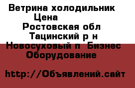 Ветрина-холодильник › Цена ­ 13 000 - Ростовская обл., Тацинский р-н, Новосуховый п. Бизнес » Оборудование   